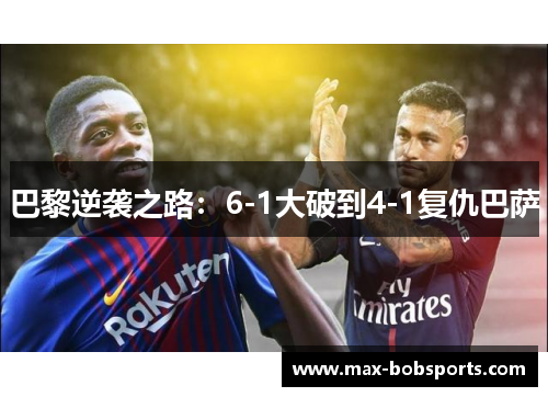 巴黎逆袭之路：6-1大破到4-1复仇巴萨